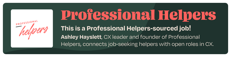 This is a Professional Helpers-sourced job! Ashley Hayslett, CX leader and founder of Professional Helpers, connects job-seeking helpers with open roles in CX.